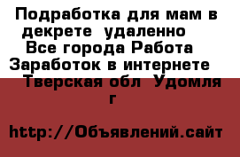 Подработка для мам в декрете (удаленно)  - Все города Работа » Заработок в интернете   . Тверская обл.,Удомля г.